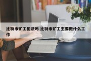 比特币矿工犯法吗 比特币矿工主要做什么工作
