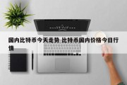 国内比特币今天走势 比特币国内价格今日行情