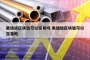 黑钱放区块链可以交易吗 黑钱放区块链可以交易吗