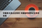 中国多久禁止比特币 中国啥时候禁止比特币交易