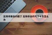 比特币做合约赔了 比特币合约亏了十万怎么办