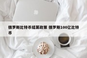 俄罗斯比特币结算政策 俄罗斯100亿比特币
