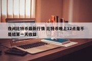 夜间比特币最新行情 比特币晚上12点是不是结算一天收益