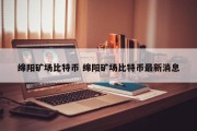 绵阳矿场比特币 绵阳矿场比特币最新消息