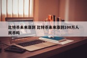 比特币未来涨到 比特币未来涨到100万人民币吗
