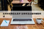 比特币实物怎么出手 比特币怎么操作赚取利润