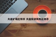 大连矿场比特币 大连投资失败比特币