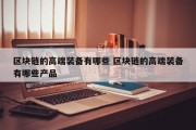 区块链的高端装备有哪些 区块链的高端装备有哪些产品