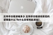 比特币价格波幅多少 比特币价格波动背后的逻辑是什么?为什么会有如此波动?