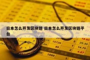 日本怎么开发区块链 日本怎么开发区块链平台