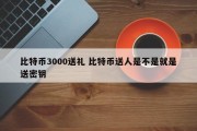 比特币3000送礼 比特币送人是不是就是送密钥