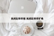 关闭比特币端 关闭比特币矿场