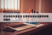比特币的交易合法 比特币交易合法国家转账到国内