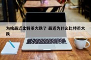 为啥最近比特币大跌了 最近为什么比特币大跌