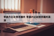 李晨六亿比特币图片 李晨六亿比特币图片高清