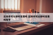 比特币可以即时交易吗 比特币可以即时交易吗知乎