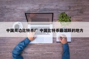 中国周边比特币厂 中国比特币最活跃的地方