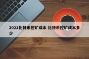 2022比特币挖矿成本 比特币挖矿成本多少