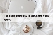 比特币报警不受理咋办 比特币提现不了报警有用吗