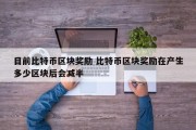 目前比特币区块奖励 比特币区块奖励在产生多少区块后会减半
