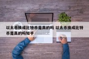 以太币换成比特币是真的吗 以太币换成比特币是真的吗知乎