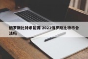 俄罗斯比特币能源 2021俄罗斯比特币合法吗
