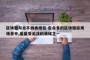 区块链与众不同表现在 在众多的区块链应用场景中,是最受关注的领域之一