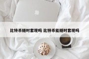 比特币随时套现吗 比特币能随时套现吗