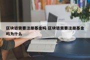 区块链需要注册基金吗 区块链需要注册基金吗为什么