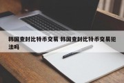 韩国查封比特币交易 韩国查封比特币交易犯法吗