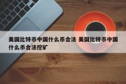 美国比特币中国什么币合法 美国比特币中国什么币合法挖矿