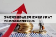区块链溯源服务啥意思呀 区块链技术解决了供应链溯源服务的哪些问题?