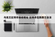 乌克兰比特币接收地址 比特币在新西兰合法吗