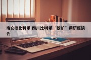 南充挖比特币 四川比特币“挖矿”调研座谈会