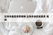 比特币最高境界视频 比特币创历史新高 视频