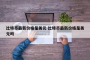 比特币最新价格是美元 比特币最新价格是美元吗
