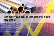 区块链用什么币最好卖 区块链哪个币有前景现在低价位