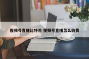 视频号直播比特币 视频号直播怎么收费