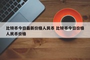 比特币今日最新价格人民币 比特币今日价格人民币价格