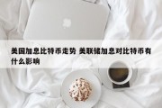 美国加息比特币走势 美联储加息对比特币有什么影响