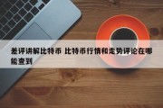 差评讲解比特币 比特币行情和走势评论在哪能查到