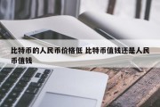 比特币的人民币价格低 比特币值钱还是人民币值钱