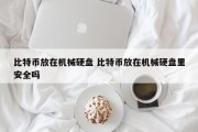 比特币放在机械硬盘 比特币放在机械硬盘里安全吗