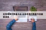 比特币发行数量今日 比特币发行数量今日最新消息