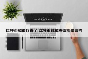 比特币被银行吞了 比特币钱被卷走能要回吗
