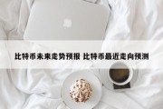 比特币未来走势预报 比特币最近走向预测